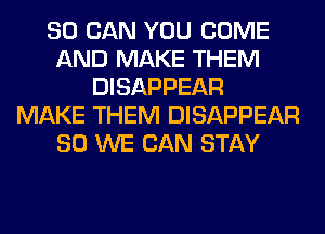 80 CAN YOU COME
AND MAKE THEM
DISAPPEAR
MAKE THEM DISAPPEAR
SO WE CAN STAY