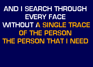 AND I SEARCH THROUGH
EVERY FACE
WITHOUT A SINGLE TRACE
OF THE PERSON
THE PERSON THAT I NEED