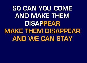 80 CAN YOU COME
AND MAKE THEM
DISAPPEAR
MAKE THEM DISAPPEAR
AND WE CAN STAY