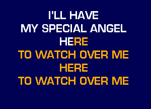 I'LL HAVE
MY SPECIAL ANGEL
HERE
TO WATCH OVER ME
HERE
TO WATCH OVER ME