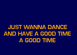 JUST WANNA DANCE

AND HAVE A GOOD TIME
A GOOD TIME