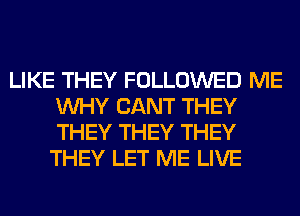 LIKE THEY FOLLOWED ME
WHY CANT THEY
THEY THEY THEY

THEY LET ME LIVE