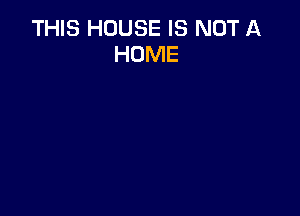 THIS HOUSE IS NOT A
HOME