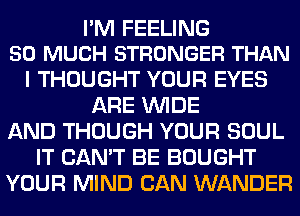 I'M FEELING
SO MUCH STRONGER THAN

I THOUGHT YOUR EYES
ARE WIDE
AND THOUGH YOUR SOUL
IT CAN'T BE BOUGHT
YOUR MIND CAN WANDER