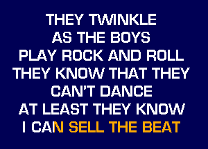 THEY TUVINKLE
AS THE BOYS
PLAY ROCK AND ROLL
THEY KNOW THAT THEY
CAN'T DANCE
AT LEAST THEY KNOW
I CAN SELL THE BEAT