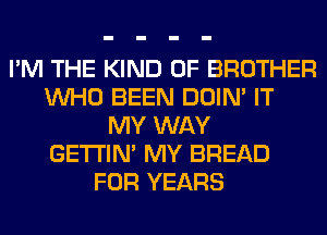 I'M THE KIND OF BROTHER
WHO BEEN DOIN' IT
MY WAY
GETI'IM MY BREAD
FOR YEARS