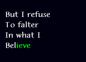 But I refuse
To falter

In what I
Behave