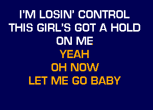 I'M LOSIN' CONTROL
THIS GIRL'S GOT A HOLD
ON ME
YEAH
0H NOW
LET ME GO BABY