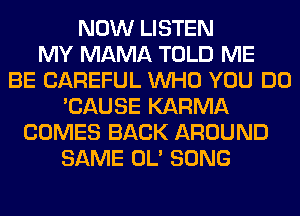NOW LISTEN
MY MAMA TOLD ME
BE CAREFUL WHO YOU DO
'CAUSE KARMA
COMES BACK AROUND
SAME OL' SONG