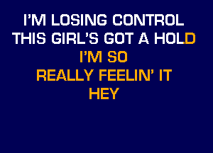 I'M LOSING CONTROL
THIS GIRL'S GOT A HOLD
I'M SO
REALLY FEELIM IT
HEY