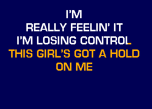 I'M
REALLY FEELIM IT
I'M LOSING CONTROL
THIS GIRL'S GOT A HOLD
ON ME