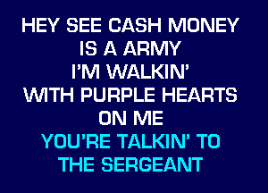 HEY SEE CASH MONEY
IS A ARMY
I'M WALKIM
WITH PURPLE HEARTS
ON ME
YOU'RE TALKIN' TO
THE SERGEANT