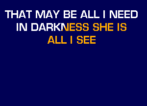 THAT MAY BE ALL I NEED
IN DARKNESS SHE IS
ALL I SEE