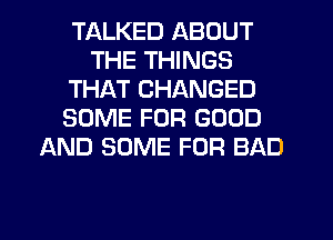 TALKED ABOUT
THE THINGS
THAT CHANGED
SOME FOR GOOD
LXND SOME FOR BAD