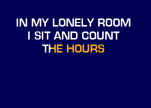 IN MY LONELY ROOM
l SIT AND COUNT
THE HOURS
