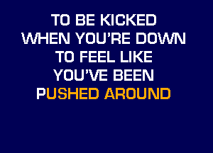 TO BE KICKED
WHEN YOU'RE DOWN
TO FEEL LIKE
YOU'VE BEEN
PUSHED AROUND