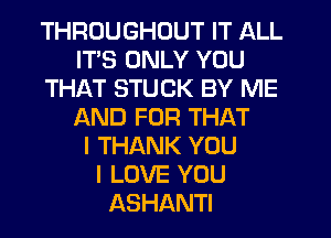 THROUGHOUT IT ALL
ITS ONLY YOU
THAT STUCK BY ME
AND FOR THAT
I THANK YOU
I LOVE YOU
ASHANTI