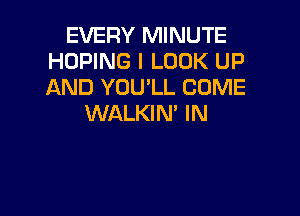 EVERY MINUTE
HOPING I LOOK UP
AND YOU'LL COME

WALKIN' IN