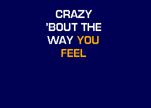 CRAZY
'BOUT THE
WAY YOU

FEEL