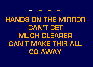 HANDS ON THE MIRROR
CAN'T GET
MUCH CLEARER
CAN'T MAKE THIS ALL
GO AWAY