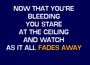 NOW THAT YOU'RE
BLEEDING
YOU STARE
AT THE CEILING
AND WATCH
AS IT ALL FADES AWAY