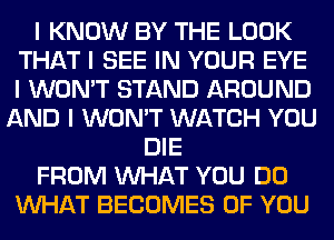 I KNOW BY THE LOOK
THAT I SEE IN YOUR EYE
I WON'T STAND AROUND

AND I WON'T WATCH YOU
DIE

FROM INHAT YOU DO

INHAT BECOMES OF YOU