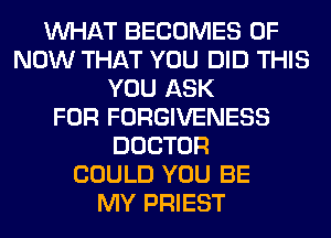 WHAT BECOMES 0F
NOW THAT YOU DID THIS
YOU ASK
FOR FORGIVENESS
DOCTOR
COULD YOU BE
MY PRIEST