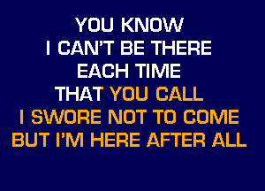 YOU KNOW
I CAN'T BE THERE
EACH TIME
THAT YOU CALL
I SWORE NOT TO COME
BUT I'M HERE AFTER ALL