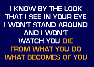 I KNOW BY THE LOOK
THAT I SEE IN YOUR EYE
I WON'T STAND AROUND

AND I WON'T
WATCH YOU DIE

FROM INHAT YOU DO

INHAT BECOMES OF YOU