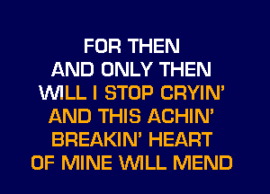 FUR THEN
AND ONLY THEN
1WILL I STOP CRYIN'
AND THIS ACHIN'
BREAKIN' HEART
OF MINE WILL MEND