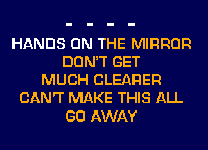 HANDS ON THE MIRROR
DON'T GET
MUCH CLEARER
CAN'T MAKE THIS ALL
GO AWAY