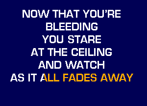 NOW THAT YOU'RE
BLEEDING
YOU STARE
AT THE CEILING
AND WATCH
AS IT ALL FADES AWAY