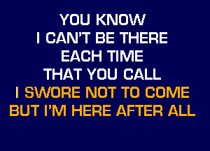 YOU KNOW
I CAN'T BE THERE
EACH TIME
THAT YOU CALL
I SWORE NOT TO COME
BUT I'M HERE AFTER ALL