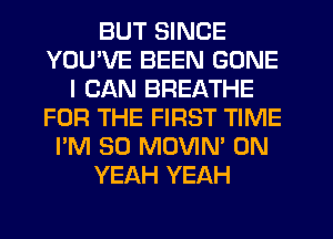 BUT SINCE
YOU'VE BEEN GONE
I CAN BREATHE
FOR THE FIRST TIME
I'M SO MOVIN' 0N
YEAH YEAH