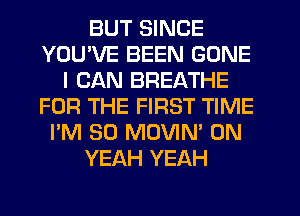 BUT SINCE
YOU'VE BEEN GONE
I CAN BREATHE
FOR THE FIRST TIME
I'M SO MOVIN' 0N
YEAH YEAH