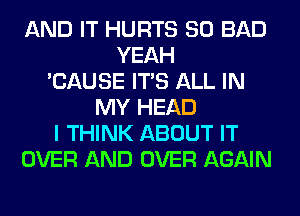 AND IT HURTS SO BAD
YEAH
'CAUSE ITS ALL IN
MY HEAD
I THINK ABOUT IT
OVER AND OVER AGAIN