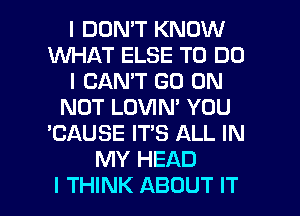 I DON'T KNOW
WHAT ELSE TO DO
I CAN'T GO ON
NOT LOVIN' YOU
'CAUSE IT'S ALL IN
MY HEAD

I THINK ABOUT IT I