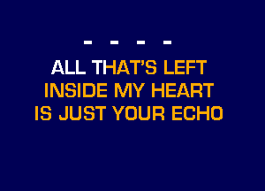 ALL THATS LEFT
INSIDE MY HEART
IS JUST YOUR ECHO