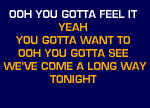 00H YOU GOTTA FEEL IT
YEAH
YOU GOTTA WANT TO
00H YOU GOTTA SEE
WE'VE COME A LONG WAY
TONIGHT