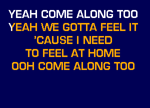 YEAH COME ALONG T00
YEAH WE GOTTA FEEL IT
'CAUSE I NEED
TO FEEL AT HOME
00H COME ALONG T00