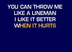 YOU CAN THROW ME
LIKE A LINEMAN
I LIKE IT BETTER
WHEN IT HURTS