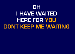 OH
I HAVE WAITED
HERE FOR YOU
DONT KEEP ME WAITING