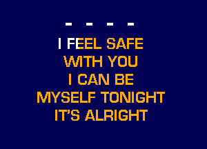 I FEEL SAFE
WTH YOU

I CAN BE
MYSELF TONIGHT
ITS ALRIGHT