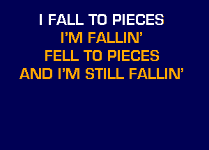 I FALL T0 PIECES
PM FALLIN'
FELL T0 PIECES
AND I'M STILL FALLIN'