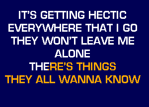 ITS GETTING HECTIC
EVERYWHERE THAT I GO
THEY WON'T LEAVE ME

ALONE
THERE'S THINGS
THEY ALL WANNA KNOW