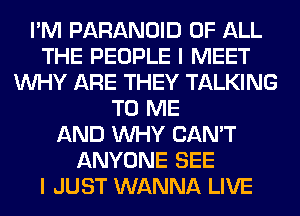 I'M PARANOID OF ALL
THE PEOPLE I MEET
WHY ARE THEY TALKING
TO ME
AND WHY CAN'T
ANYONE SEE
I JUST WANNA LIVE