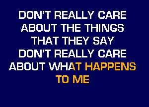 DON'T REALLY CARE
ABOUT THE THINGS
THAT THEY SAY
DON'T REALLY CARE
ABOUT WHAT HAPPENS
TO ME