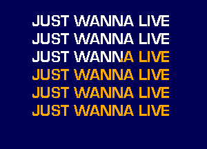 JUST WANNA LIVE
JUST WANNA LIVE
JUST WANNA LIVE
JUST WANNA LIVE
JUST WANNA LIVE
JUST WANNA LIVE

g