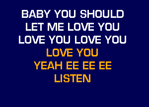 BABY YOU SHOULD
LET ME LOVE YOU
LOVE YOU LOVE YOU
LOVE YOU
YEAH EE EE EE
LISTEN