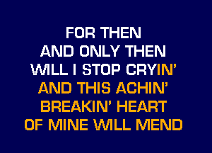 FDR THEN
AND ONLY THEN
UVILL I STOP CRYIN'
AND THIS ACHIN'
BREAKIN' HEART
OF MINE WILL MEND